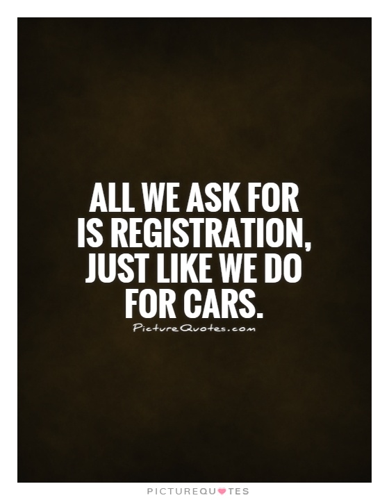All we ask for is registration, just like we do for cars Picture Quote #1