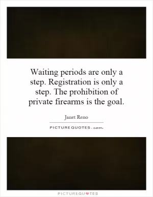 Waiting periods are only a step. Registration is only a step. The prohibition of private firearms is the goal Picture Quote #1