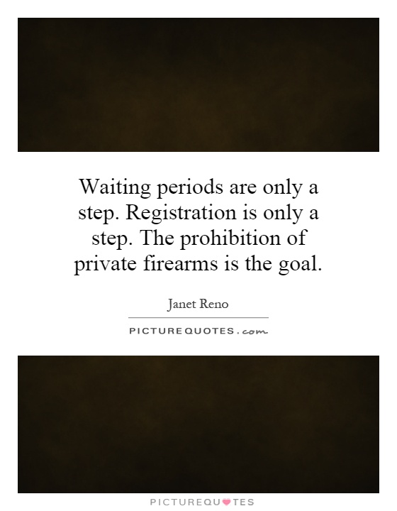Waiting periods are only a step. Registration is only a step. The prohibition of private firearms is the goal Picture Quote #1