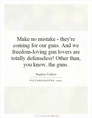 Make no mistake - they're coming for our guns. And we freedom-loving gun lovers are totally defenseless! Other than, you know, the guns Picture Quote #1