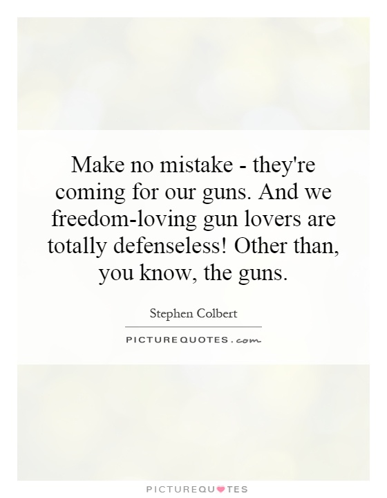 Make no mistake - they're coming for our guns. And we freedom-loving gun lovers are totally defenseless! Other than, you know, the guns Picture Quote #1
