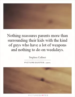 Nothing reassures parents more than surrounding their kids with the kind of guys who have a lot of weapons and nothing to do on weekdays Picture Quote #1