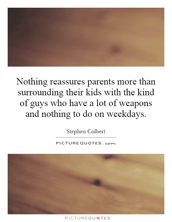 Nothing reassures parents more than surrounding their kids with the kind of guys who have a lot of weapons and nothing to do on weekdays Picture Quote #1