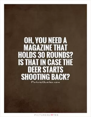 Oh, you need a magazine that holds 30 rounds? Is that in case the deer starts shooting back? Picture Quote #1