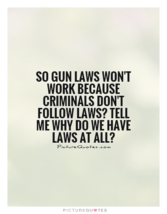 So gun laws won't work because criminals don't follow laws? Tell me why do we have laws at all? Picture Quote #1