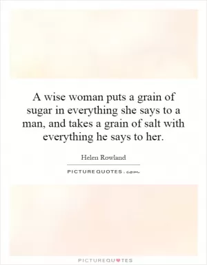 A wise woman puts a grain of sugar in everything she says to a man, and takes a grain of salt with everything he says to her Picture Quote #1