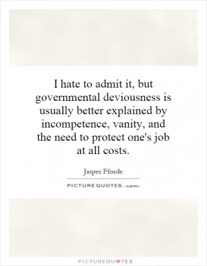 I hate to admit it, but governmental deviousness is usually better explained by incompetence, vanity, and the need to protect one's job at all costs Picture Quote #1