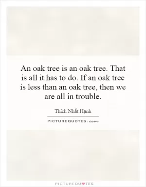 An oak tree is an oak tree. That is all it has to do. If an oak tree is less than an oak tree, then we are all in trouble Picture Quote #1