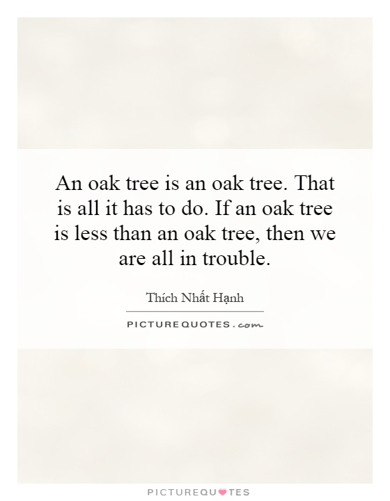 An oak tree is an oak tree. That is all it has to do. If an oak tree is less than an oak tree, then we are all in trouble Picture Quote #1