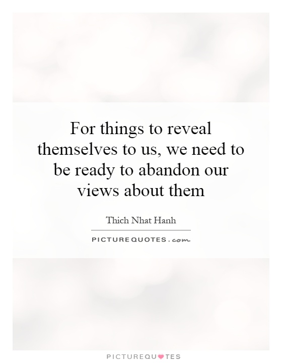 For things to reveal themselves to us, we need to be ready to abandon our views about them Picture Quote #1