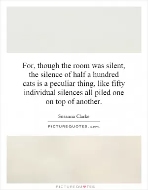 For, though the room was silent, the silence of half a hundred cats is a peculiar thing, like fifty individual silences all piled one on top of another Picture Quote #1