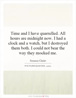 Time and I have quarrelled. All hours are midnight now. I had a clock and a watch, but I destroyed them both. I could not bear the way they mocked me Picture Quote #1