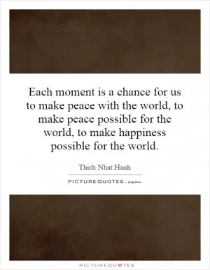 Each moment is a chance for us to make peace with the world, to make peace possible for the world, to make happiness possible for the world Picture Quote #1