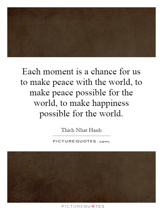 Each moment is a chance for us to make peace with the world, to make peace possible for the world, to make happiness possible for the world Picture Quote #1