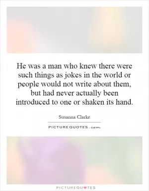He was a man who knew there were such things as jokes in the world or people would not write about them, but had never actually been introduced to one or shaken its hand Picture Quote #1