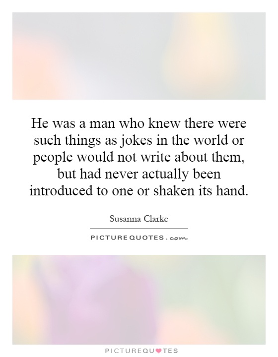 He was a man who knew there were such things as jokes in the world or people would not write about them, but had never actually been introduced to one or shaken its hand Picture Quote #1