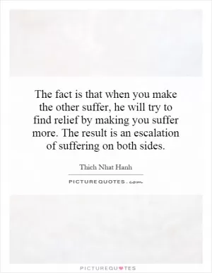 The fact is that when you make the other suffer, he will try to find relief by making you suffer more. The result is an escalation of suffering on both sides Picture Quote #1