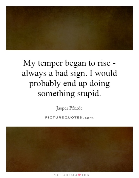 My temper began to rise - always a bad sign. I would probably end up doing something stupid Picture Quote #1
