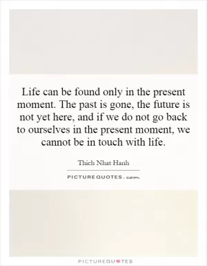 Life can be found only in the present moment. The past is gone, the future is not yet here, and if we do not go back to ourselves in the present moment, we cannot be in touch with life Picture Quote #1