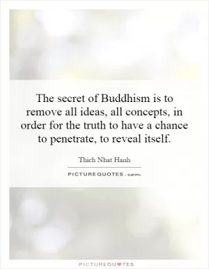 The secret of Buddhism is to remove all ideas, all concepts, in order for the truth to have a chance to penetrate, to reveal itself Picture Quote #1