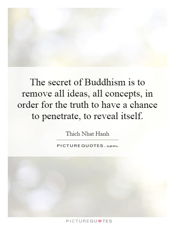 The secret of Buddhism is to remove all ideas, all concepts, in order for the truth to have a chance to penetrate, to reveal itself Picture Quote #1