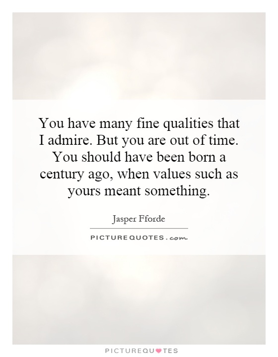 You have many fine qualities that I admire. But you are out of time. You should have been born a century ago, when values such as yours meant something Picture Quote #1