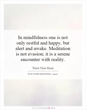 In mindfulness one is not only restful and happy, but alert and awake. Meditation is not evasion; it is a serene encounter with reality Picture Quote #1
