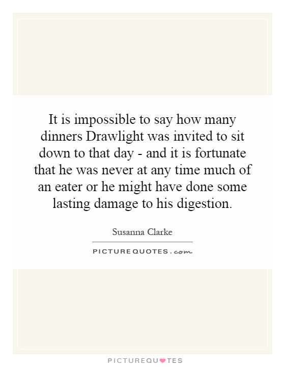 It is impossible to say how many dinners Drawlight was invited to sit down to that day - and it is fortunate that he was never at any time much of an eater or he might have done some lasting damage to his digestion Picture Quote #1