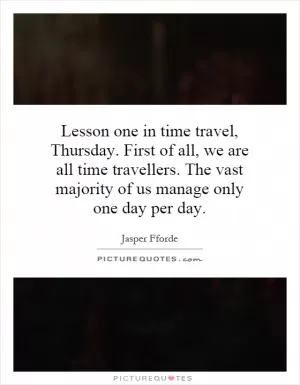 Lesson one in time travel, Thursday. First of all, we are all time travellers. The vast majority of us manage only one day per day Picture Quote #1