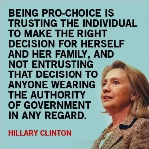 Being pro-choice is trusting the individual to make the right decision for herself and her family, and not entrusting that decision to anyone wearing the authority of government in any regard Picture Quote #1