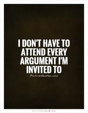 I don't have to attend every argument I'm invited to Picture Quote #1