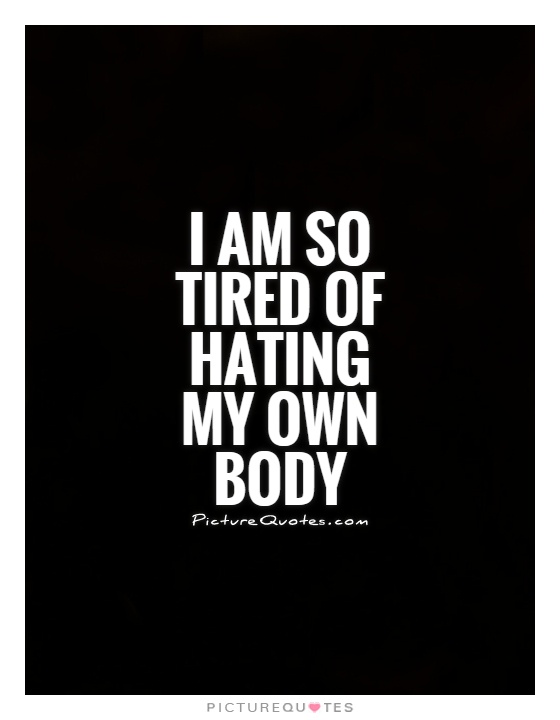 I am so tired of hating my own body Picture Quote #1