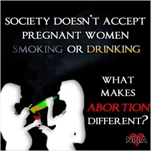 Society doesn't accept pregnant women smoking or drinking. What makes abortion different? Picture Quote #1