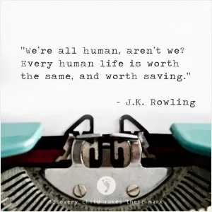 We're all human, aren't we? Every human life is worth the same, and worth saving Picture Quote #1