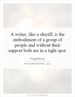 A writer, like a sheriff, is the embodiment of a group of people and without their support both are in a tight spot Picture Quote #1