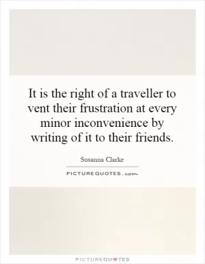 It is the right of a traveller to vent their frustration at every minor inconvenience by writing of it to their friends Picture Quote #1