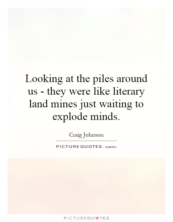 Looking at the piles around us - they were like literary land mines just waiting to explode minds Picture Quote #1