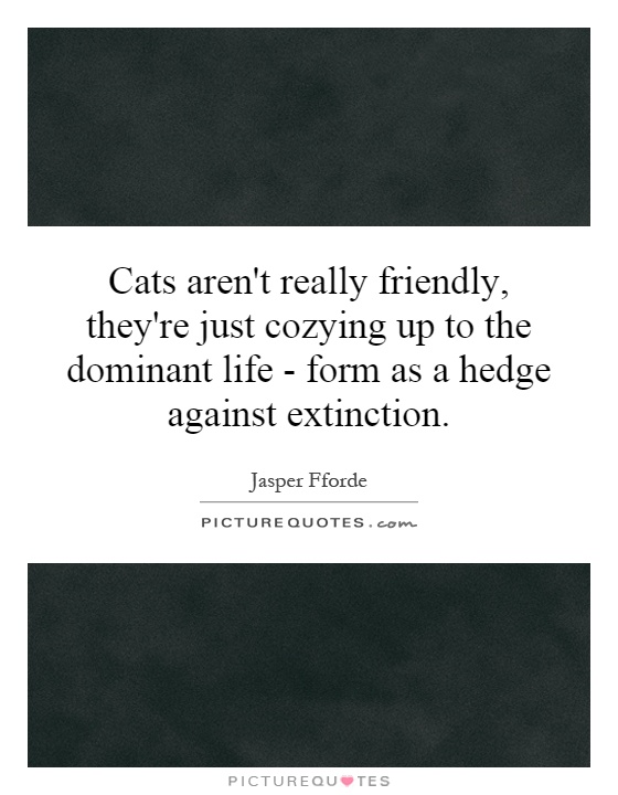 Cats aren't really friendly, they're just cozying up to the dominant life  - form as a hedge against extinction Picture Quote #1