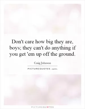 Don't care how big they are, boys; they can't do anything if you get 'em up off the ground Picture Quote #1