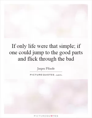 If only life were that simple; if one could jump to the good parts and flick through the bad Picture Quote #1