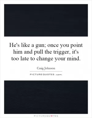 He's like a gun; once you point him and pull the trigger, it's too late to change your mind Picture Quote #1