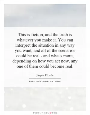 This is fiction, and the truth is whatever you make it. You can interpret the situation in any way you want, and all of the scenarios could be real - and what's more, depending on how you act now, any one of them could become real Picture Quote #1