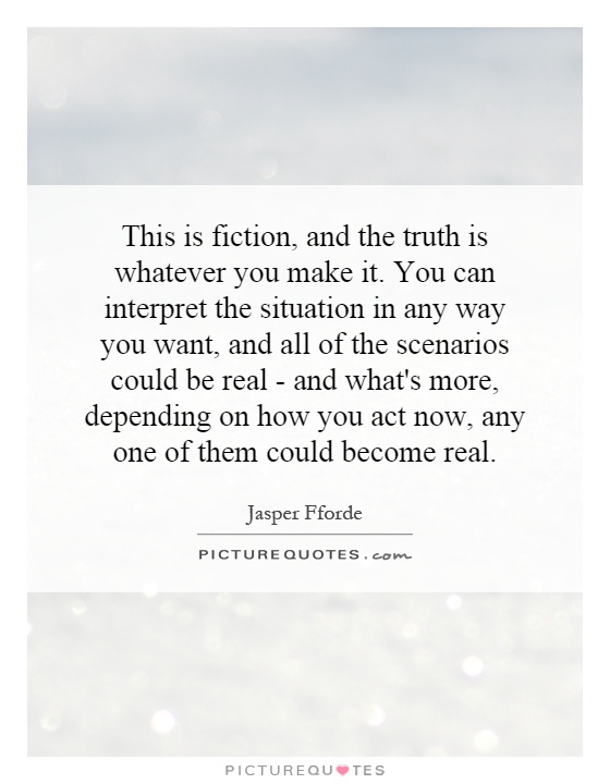 This is fiction, and the truth is whatever you make it. You can interpret the situation in any way you want, and all of the scenarios could be real - and what's more, depending on how you act now, any one of them could become real Picture Quote #1