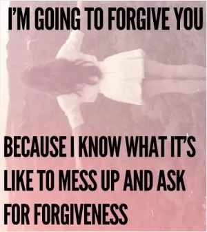 I'm going to forgive you because I know what it's like to mess up and ask for forgiveness Picture Quote #1
