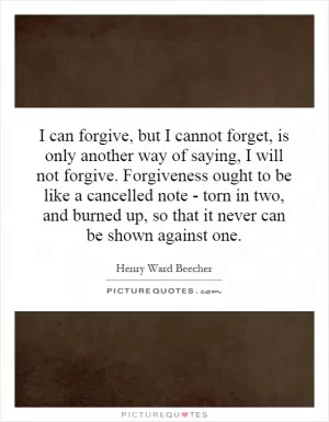 I can forgive, but I cannot forget, is only another way of saying, I will not forgive. Forgiveness ought to be like a cancelled note - torn in two, and burned up, so that it never can be shown against one Picture Quote #1