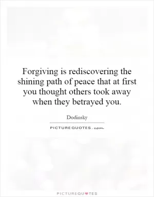 Forgiving is rediscovering the shining path of peace that at first you thought others took away when they betrayed you Picture Quote #1