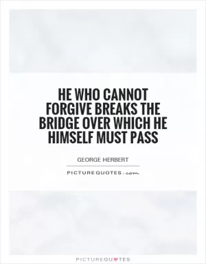 He who cannot forgive breaks the bridge over which he himself must pass Picture Quote #1
