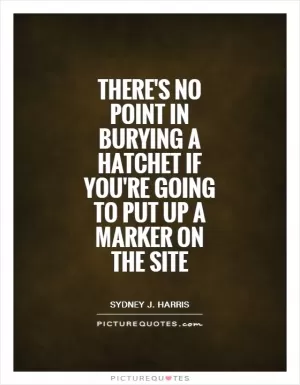 There's no point in burying a hatchet if you're going to put up a marker on the site Picture Quote #1