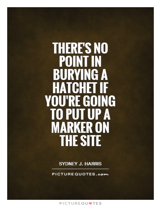There's no point in burying a hatchet if you're going to put up a marker on the site Picture Quote #1