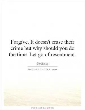 Forgive. It doesn't erase their crime but why should you do the time. Let go of resentment Picture Quote #1
